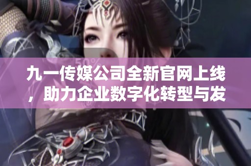 九一传媒公司全新官网上线，助力企业数字化转型与发展