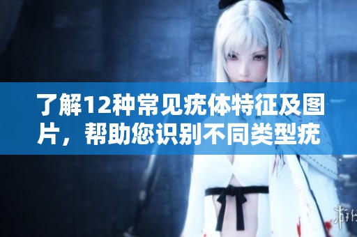 了解12种常见疣体特征及图片，帮助您识别不同类型疣。
