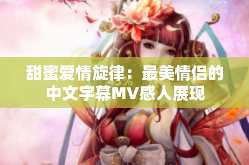 甜蜜爱情旋律：最美情侣的中文字幕MV感人展现
