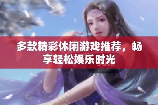 多款精彩休闲游戏推荐，畅享轻松娱乐时光
