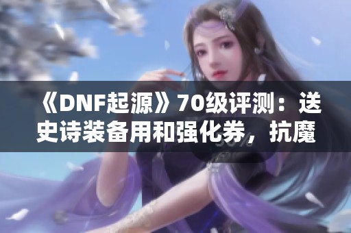 《DNF起源》70级评测：送史诗装备用和强化券，抗魔值大提升！