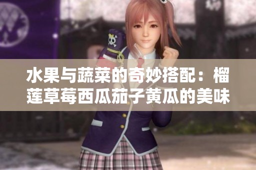 水果与蔬菜的奇妙搭配：榴莲草莓西瓜茄子黄瓜的美味盛宴