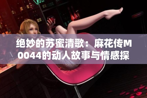 绝妙的苏蜜清歌：麻花传M0044的动人故事与情感探寻
