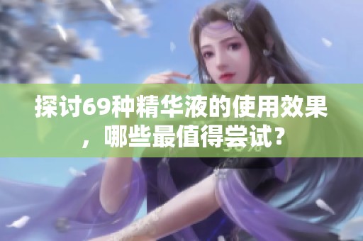 探讨69种精华液的使用效果，哪些最值得尝试？