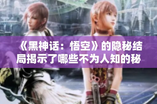 《黑神话：悟空》的隐秘结局揭示了哪些不为人知的秘密？