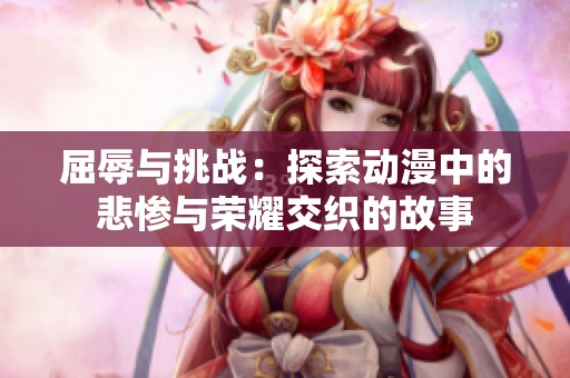 屈辱与挑战：探索动漫中的悲惨与荣耀交织的故事