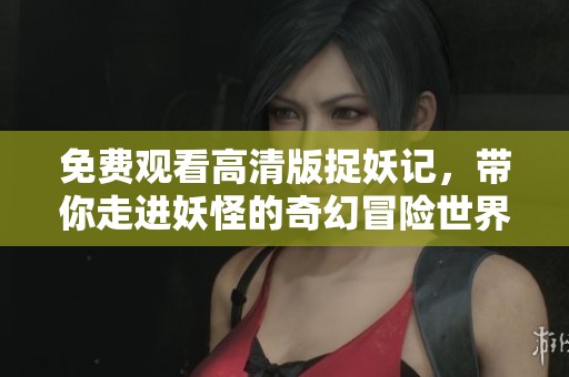 免费观看高清版捉妖记，带你走进妖怪的奇幻冒险世界