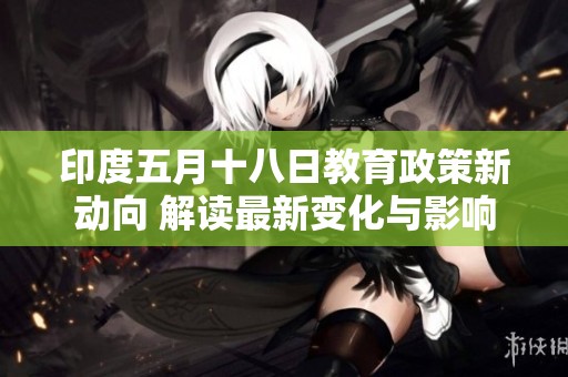 印度五月十八日教育政策新动向 解读最新变化与影响