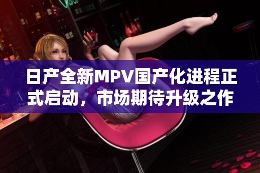 日产全新MPV国产化进程正式启动，市场期待升级之作