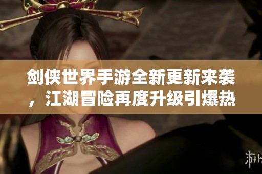 剑侠世界手游全新更新来袭，江湖冒险再度升级引爆热潮