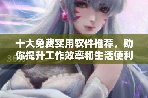 十大免费实用软件推荐，助你提升工作效率和生活便利