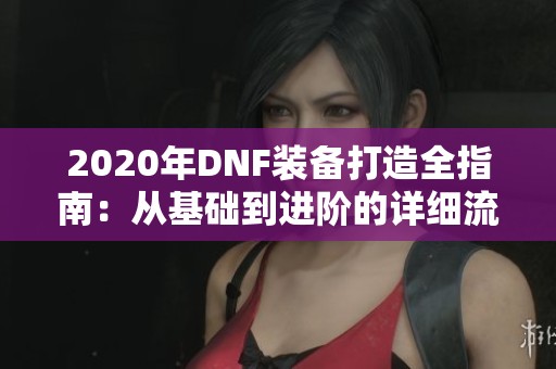 2020年DNF装备打造全指南：从基础到进阶的详细流程解析