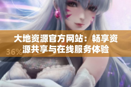 大地资源官方网站：畅享资源共享与在线服务体验