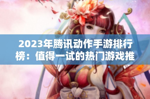 2023年腾讯动作手游排行榜：值得一试的热门游戏推荐