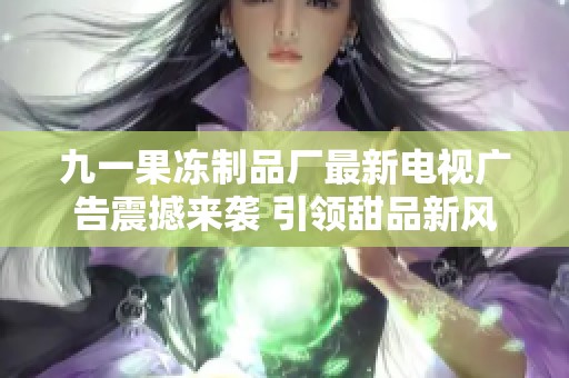 九一果冻制品厂最新电视广告震撼来袭 引领甜品新风尚
