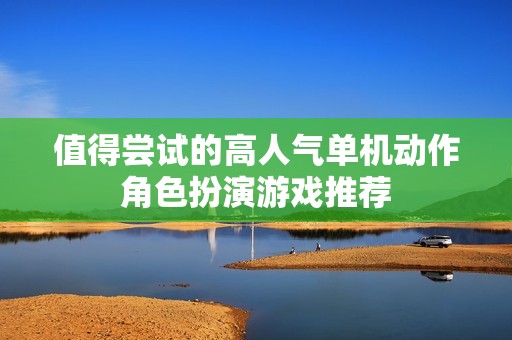 值得尝试的高人气单机动作角色扮演游戏推荐