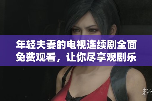 年轻夫妻的电视连续剧全面免费观看，让你尽享观剧乐趣