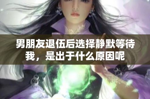 男朋友退伍后选择静默等待我，是出于什么原因呢