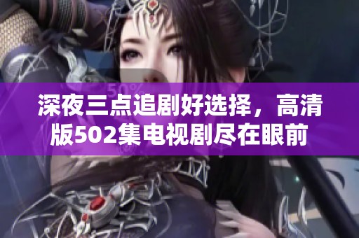 深夜三点追剧好选择，高清版502集电视剧尽在眼前