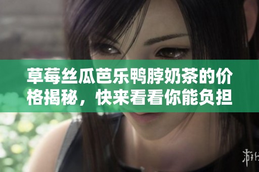 草莓丝瓜芭乐鸭脖奶茶的价格揭秘，快来看看你能负担得起吗