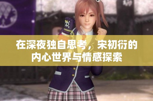 在深夜独自思考，宋初衍的内心世界与情感探索