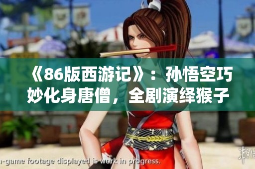 《86版西游记》：孙悟空巧妙化身唐僧，全剧演绎猴子传奇之旅