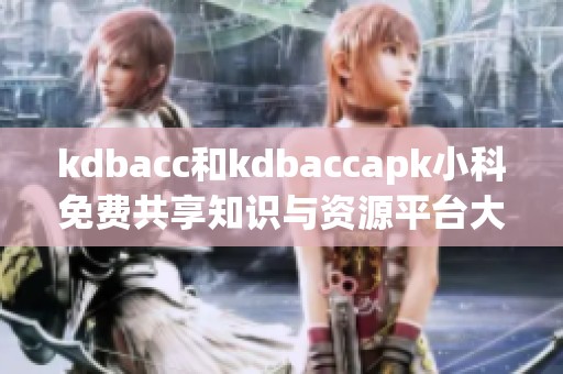 kdbacc和kdbaccapk小科免费共享知识与资源平台大揭秘
