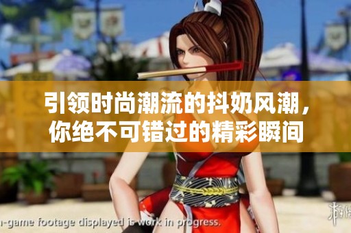 引领时尚潮流的抖奶风潮，你绝不可错过的精彩瞬间