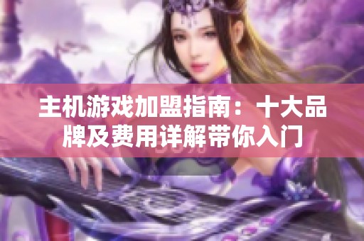 主机游戏加盟指南：十大品牌及费用详解带你入门