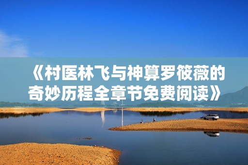 《村医林飞与神算罗筱薇的奇妙历程全章节免费阅读》