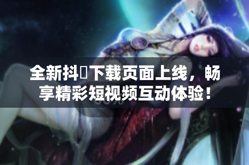 全新抖抈下载页面上线，畅享精彩短视频互动体验！