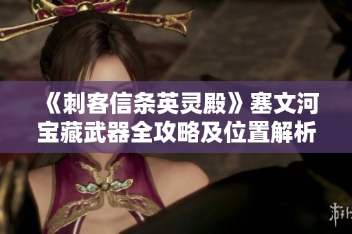 《刺客信条英灵殿》塞文河宝藏武器全攻略及位置解析