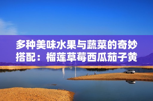 多种美味水果与蔬菜的奇妙搭配：榴莲草莓西瓜茄子黄瓜探秘