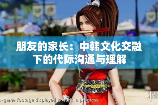 朋友的家长：中韩文化交融下的代际沟通与理解