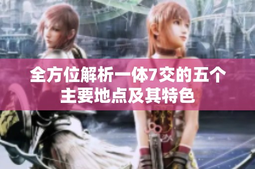 全方位解析一体7交的五个主要地点及其特色