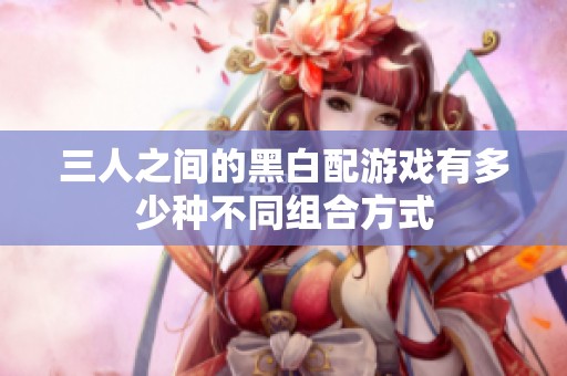 三人之间的黑白配游戏有多少种不同组合方式
