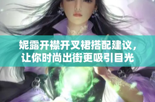 妮露开襟开叉裙搭配建议，让你时尚出街更吸引目光