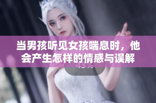 当男孩听见女孩喘息时，他会产生怎样的情感与误解