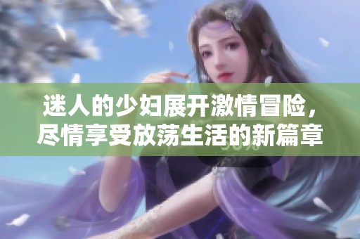 迷人的少妇展开激情冒险，尽情享受放荡生活的新篇章