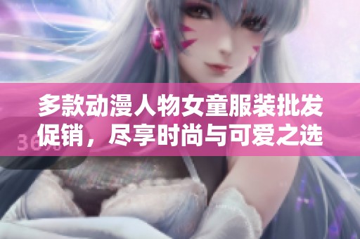 多款动漫人物女童服装批发促销，尽享时尚与可爱之选