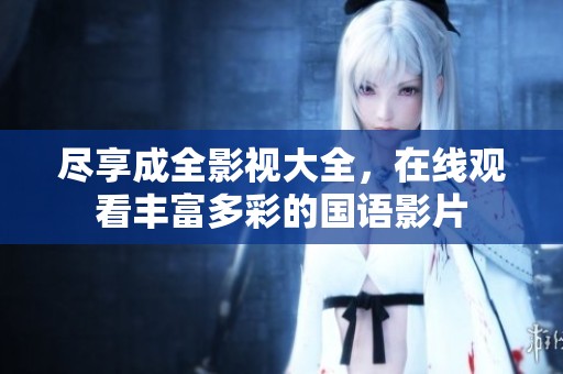 尽享成全影视大全，在线观看丰富多彩的国语影片