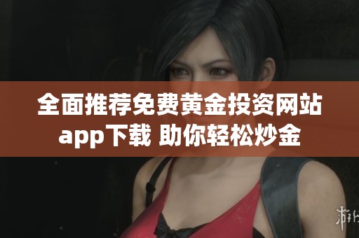 全面推荐免费黄金投资网站app下载 助你轻松炒金