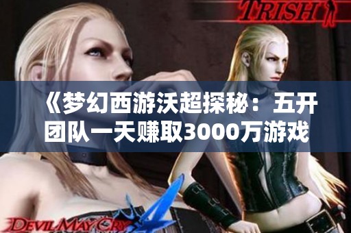 《梦幻西游沃超探秘：五开团队一天赚取3000万游戏币的奇迹》