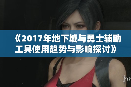 《2017年地下城与勇士辅助工具使用趋势与影响探讨》