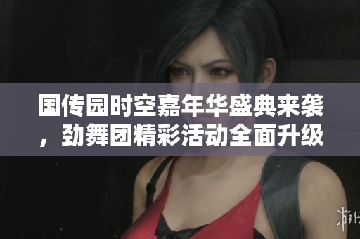 国传园时空嘉年华盛典来袭，劲舞团精彩活动全面升级