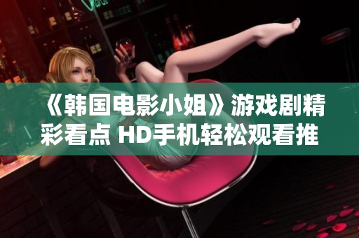 《韩国电影小姐》游戏剧精彩看点 HD手机轻松观看推荐