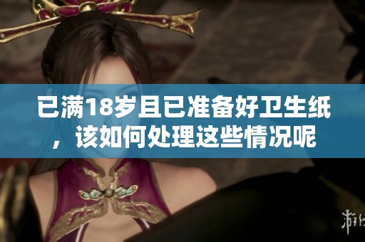 已满18岁且已准备好卫生纸，该如何处理这些情况呢