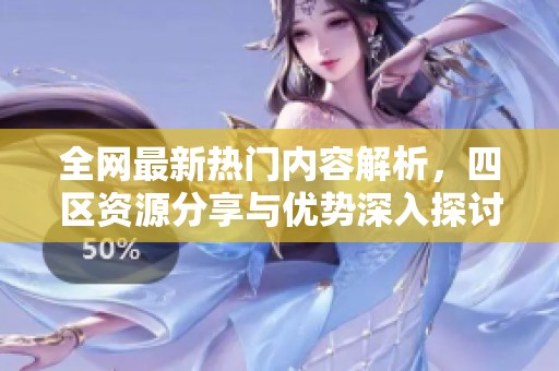 全网最新热门内容解析，四区资源分享与优势深入探讨