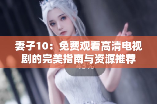 妻子10：免费观看高清电视剧的完美指南与资源推荐