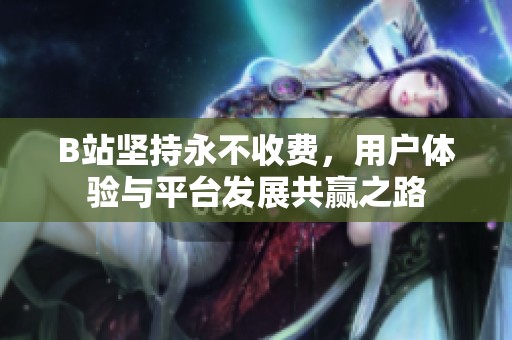 B站坚持永不收费，用户体验与平台发展共赢之路